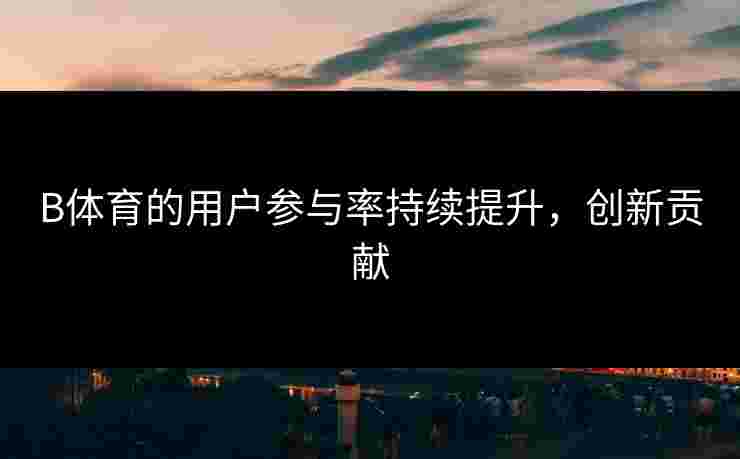 B体育的用户参与率持续提升，创新贡献