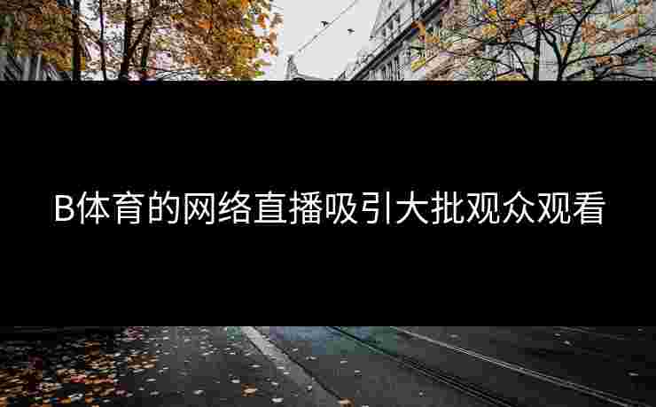 B体育的网络直播吸引大批观众观看