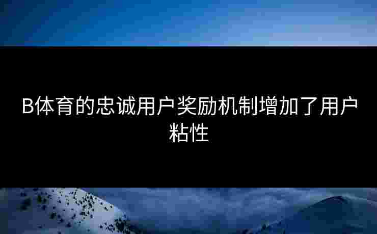 B体育的忠诚用户奖励机制增加了用户粘性