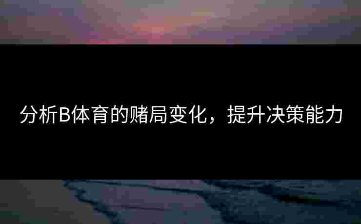 分析B体育的赌局变化，提升决策能力