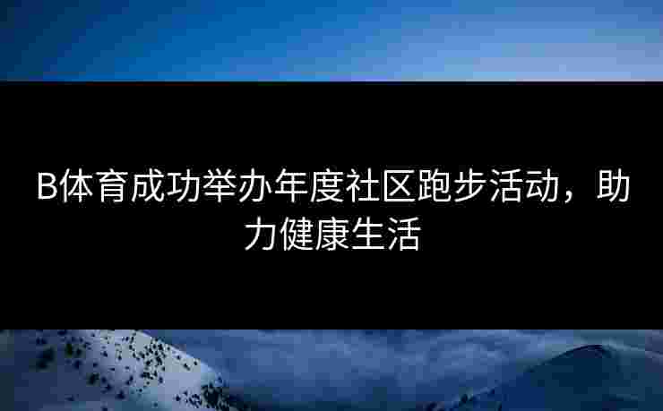 B体育成功举办年度社区跑步活动，助力健康生活
