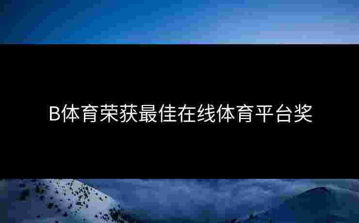 B体育荣获最佳在线体育平台奖