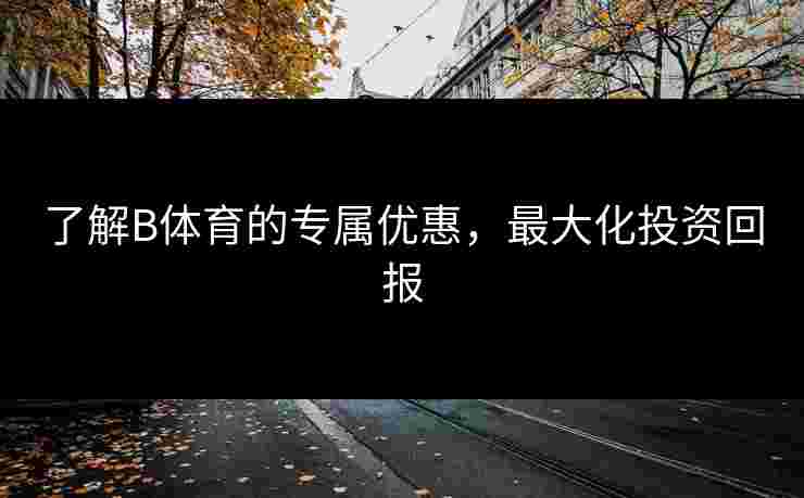 了解B体育的专属优惠，最大化投资回报