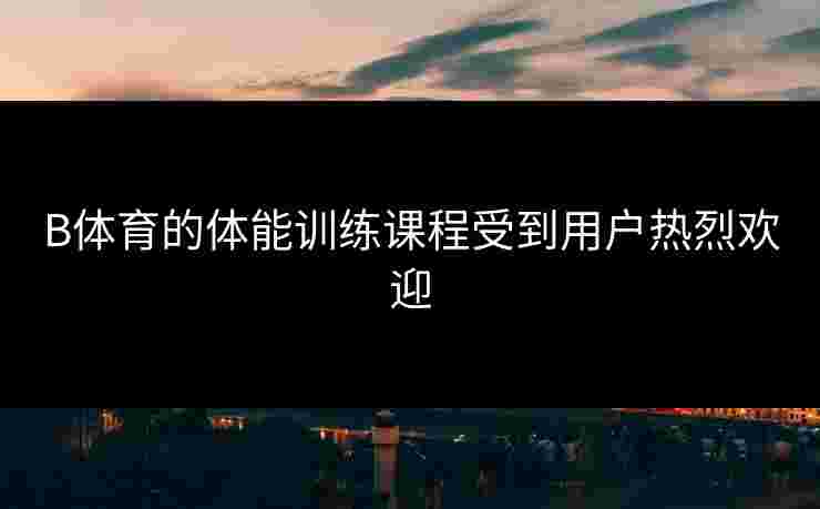 B体育的体能训练课程受到用户热烈欢迎