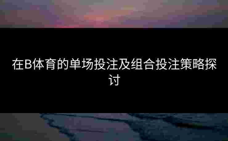 在B体育的单场投注及组合投注策略探讨