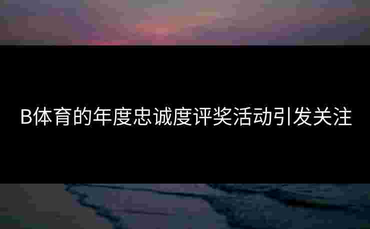 B体育的年度忠诚度评奖活动引发关注