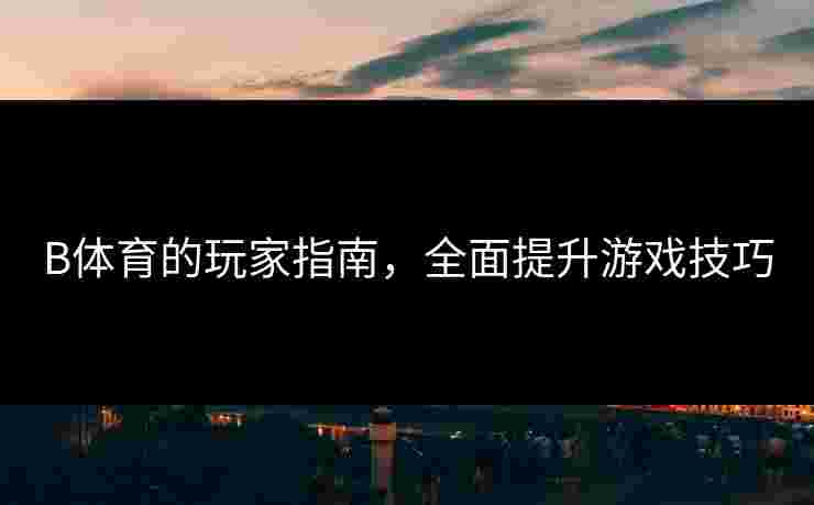 B体育的玩家指南，全面提升游戏技巧