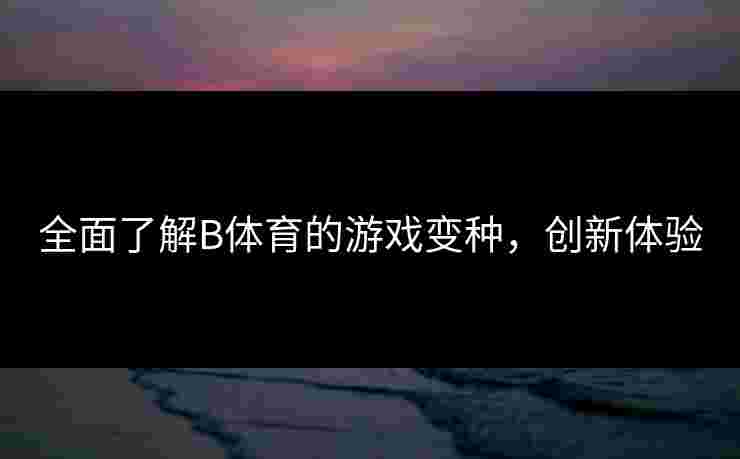 全面了解B体育的游戏变种，创新体验