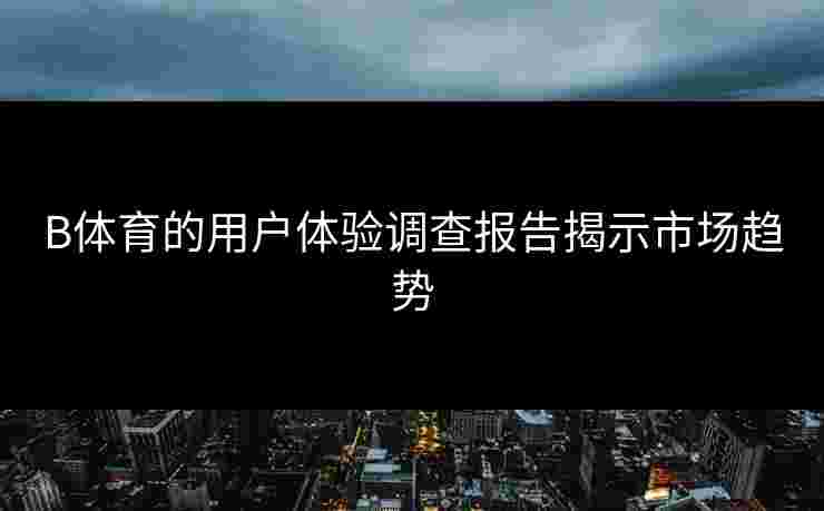 B体育的用户体验调查报告揭示市场趋势