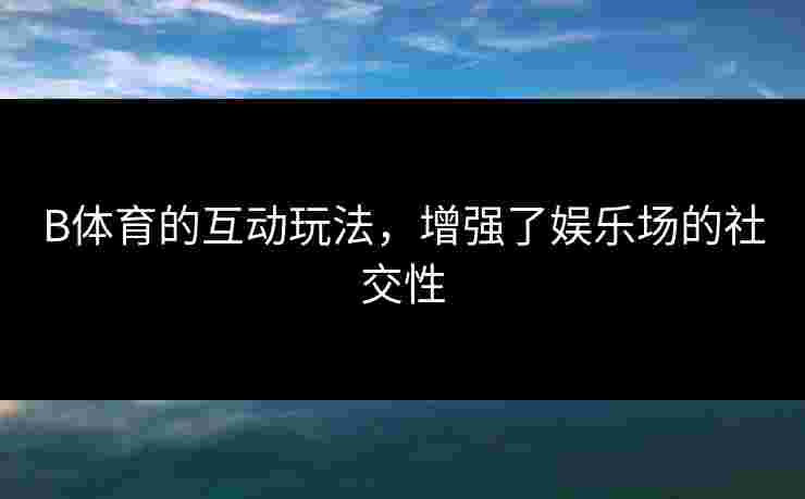 B体育的互动玩法，增强了娱乐场的社交性