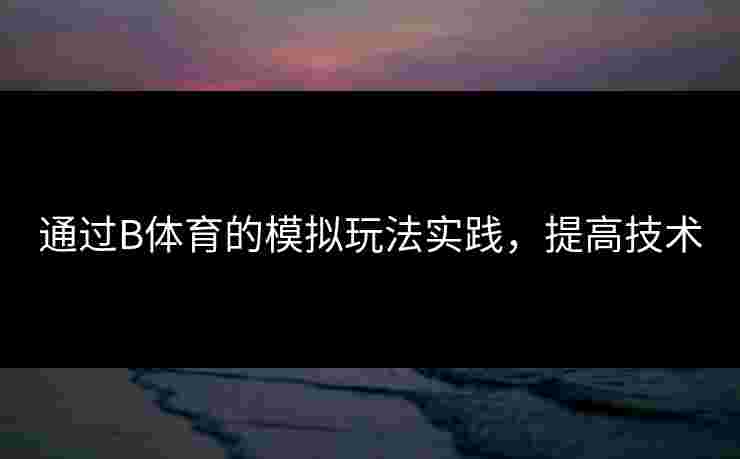 通过B体育的模拟玩法实践，提高技术