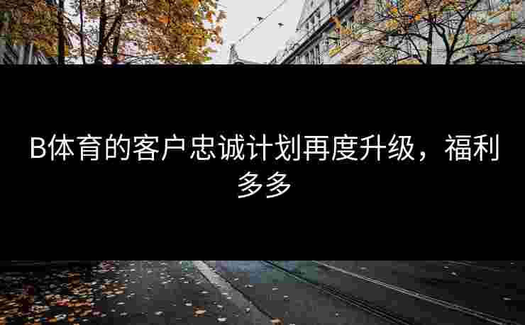 B体育的客户忠诚计划再度升级，福利多多