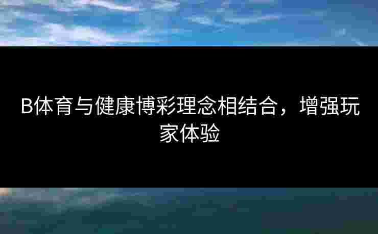 B体育与健康博彩理念相结合，增强玩家体验