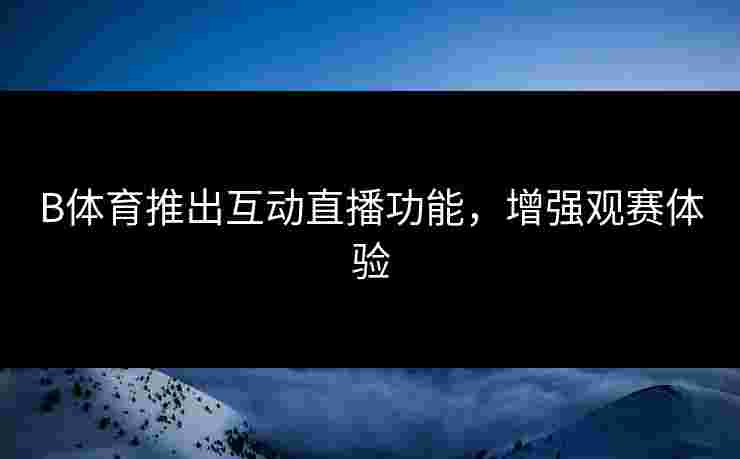 B体育推出互动直播功能，增强观赛体验