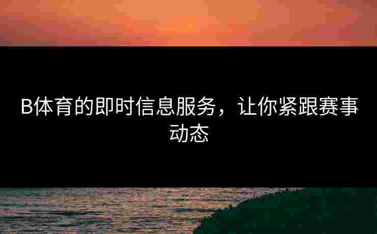 B体育的即时信息服务，让你紧跟赛事动态