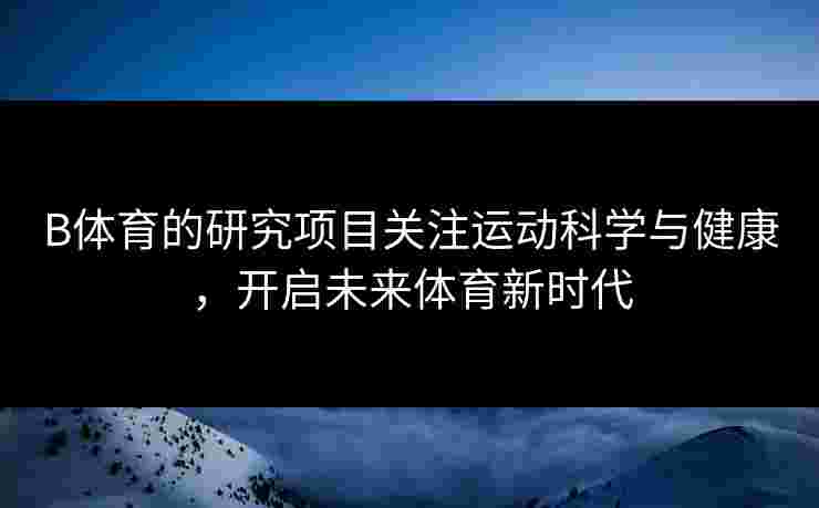 B体育的研究项目关注运动科学与健康，开启未来体育新时代