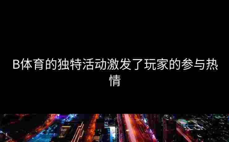 B体育的独特活动激发了玩家的参与热情