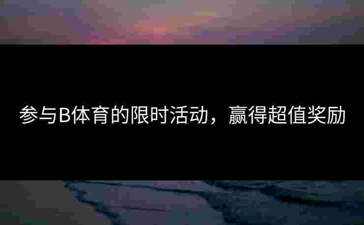 参与B体育的限时活动，赢得超值奖励