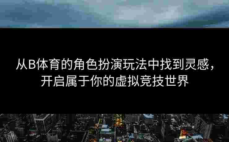 从B体育的角色扮演玩法中找到灵感，开启属于你的虚拟竞技世界