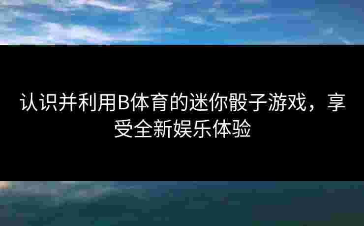 认识并利用B体育的迷你骰子游戏，享受全新娱乐体验