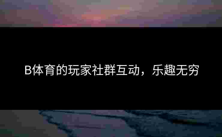 B体育的玩家社群互动，乐趣无穷