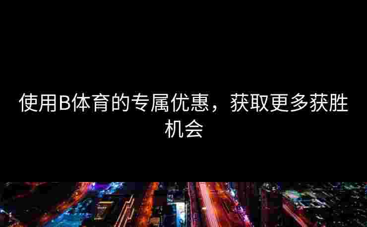 使用B体育的专属优惠，获取更多获胜机会