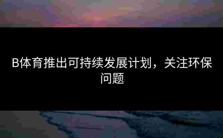 B体育推出可持续发展计划，关注环保问题