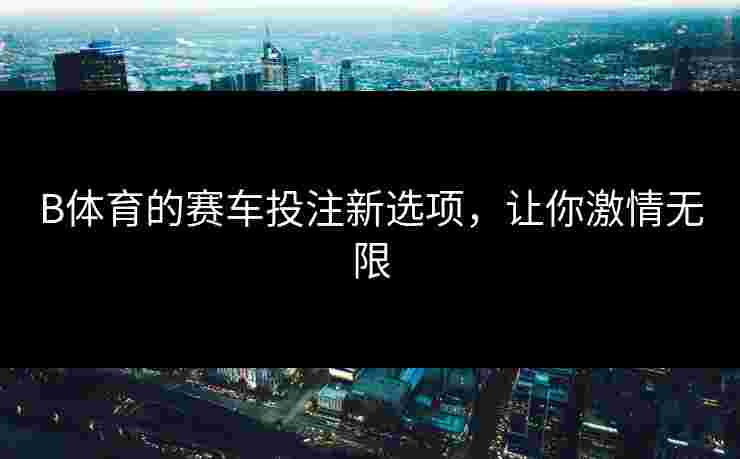 B体育的赛车投注新选项，让你激情无限
