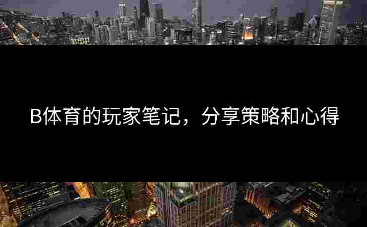 B体育的玩家笔记，分享策略和心得