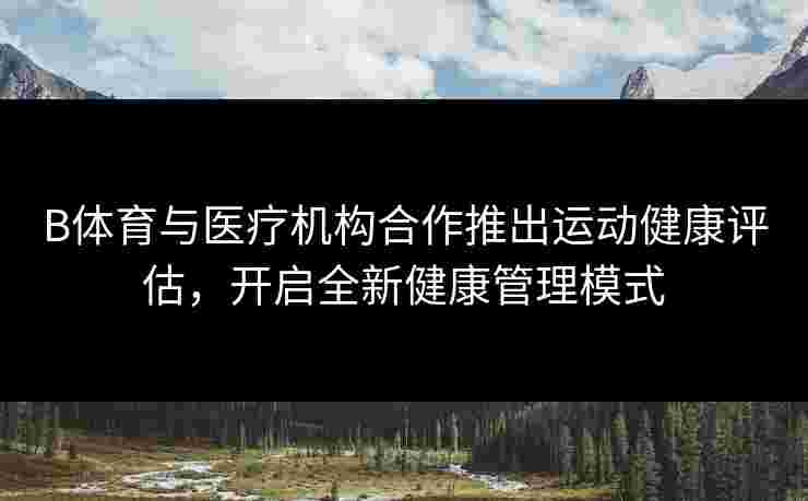 B体育与医疗机构合作推出运动健康评估，开启全新健康管理模式