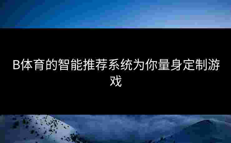 B体育的智能推荐系统为你量身定制游戏