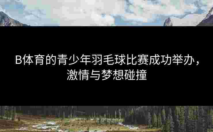 B体育的青少年羽毛球比赛成功举办，激情与梦想碰撞