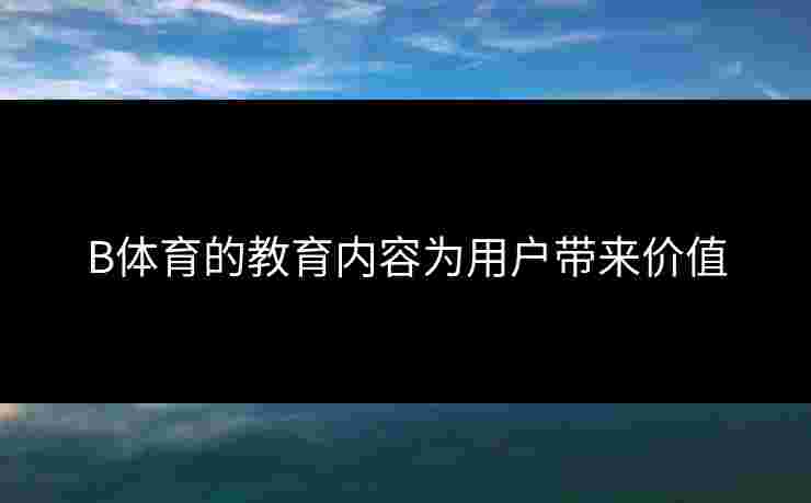 B体育的教育内容为用户带来价值