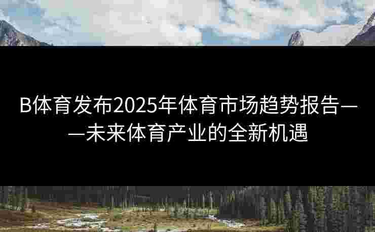 B体育发布2025年体育市场趋势报告——未来体育产业的全新机遇